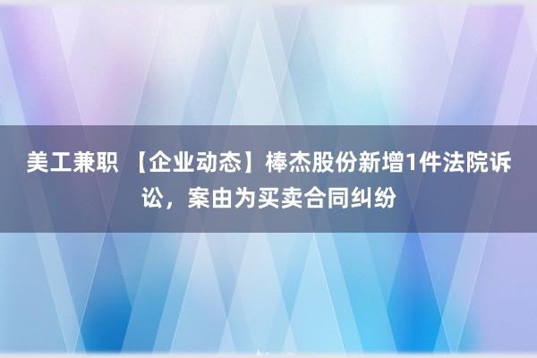 美工兼职 【企业动态】棒杰股份新增1件法院诉讼，案由为买卖合同纠纷