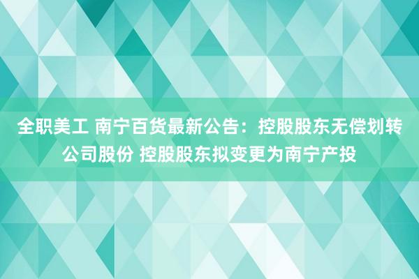 全职美工 南宁百货最新公告：控股股东无偿划转公司股份 控股股东拟变更为南宁产投