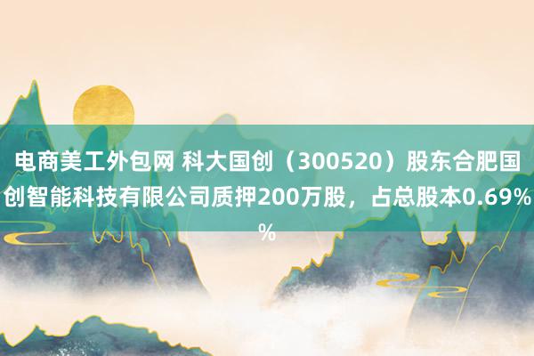 电商美工外包网 科大国创（300520）股东合肥国创智能科技有限公司质押200万股，占总股本0.69%