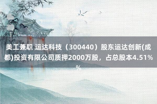 美工兼职 运达科技（300440）股东运达创新(成都)投资有限公司质押2000万股，占总股本4.51%