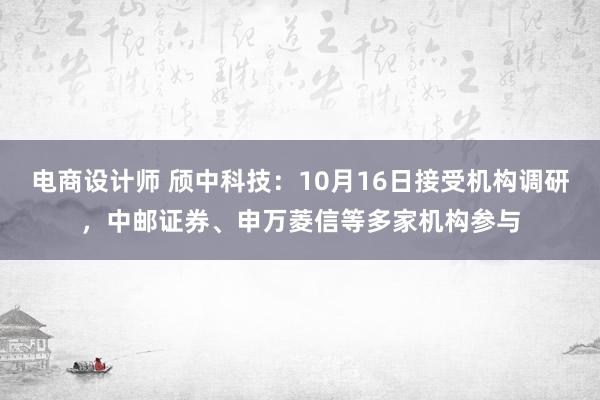 电商设计师 颀中科技：10月16日接受机构调研，中邮证券、申万菱信等多家机构参与