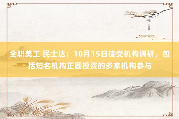 全职美工 民士达：10月15日接受机构调研，包括知名机构正圆投资的多家机构参与