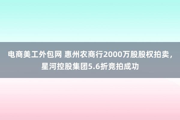 电商美工外包网 惠州农商行2000万股股权拍卖，星河控股集团5.6折竞拍成功