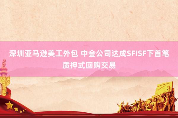 深圳亚马逊美工外包 中金公司达成SFISF下首笔质押式回购交易