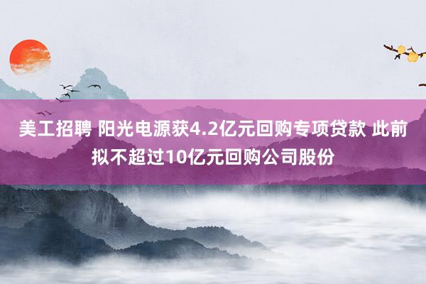 美工招聘 阳光电源获4.2亿元回购专项贷款 此前拟不超过10亿元回购公司股份