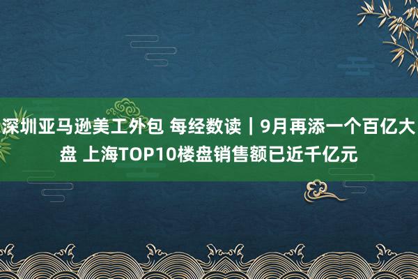 深圳亚马逊美工外包 每经数读｜9月再添一个百亿大盘 上海TOP10楼盘销售额已近千亿元