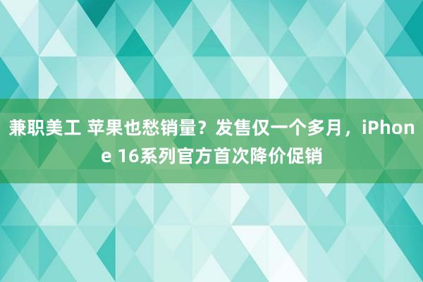 兼职美工 苹果也愁销量？发售仅一个多月，iPhone 16系列官方首次降价促销