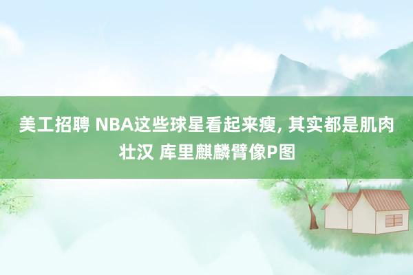 美工招聘 NBA这些球星看起来瘦, 其实都是肌肉壮汉 库里麒麟臂像P图