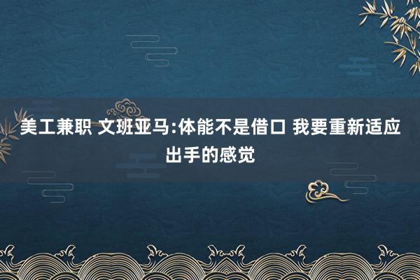 美工兼职 文班亚马:体能不是借口 我要重新适应出手的感觉