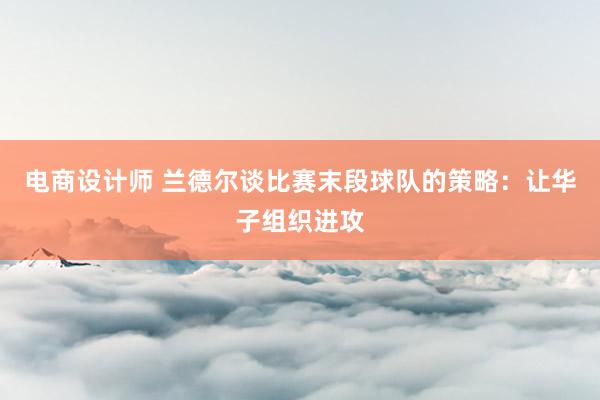 电商设计师 兰德尔谈比赛末段球队的策略：让华子组织进攻