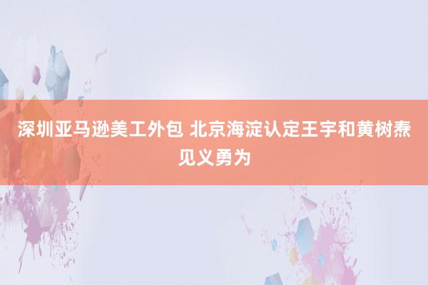 深圳亚马逊美工外包 北京海淀认定王宇和黄树焘见义勇为