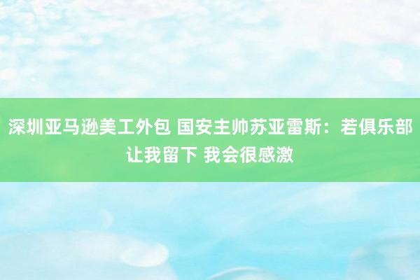 深圳亚马逊美工外包 国安主帅苏亚雷斯：若俱乐部让我留下 我会很感激