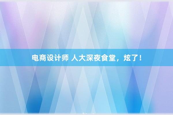 电商设计师 人大深夜食堂，炫了！