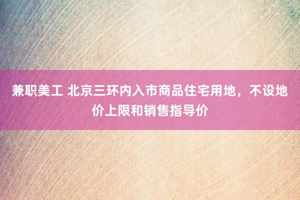 兼职美工 北京三环内入市商品住宅用地，不设地价上限和销售指导价