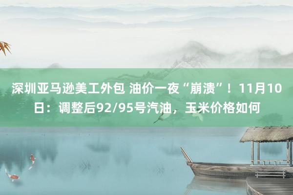 深圳亚马逊美工外包 油价一夜“崩溃”！11月10日：调整后92/95号汽油，玉米价格如何